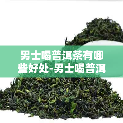 男士喝普洱茶有哪些好处-男士喝普洱茶有哪些好处和坏处