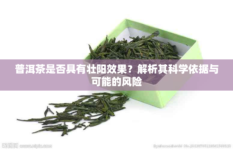 普洱茶是否具有壮阳效果？解析其科学依据与可能的风险