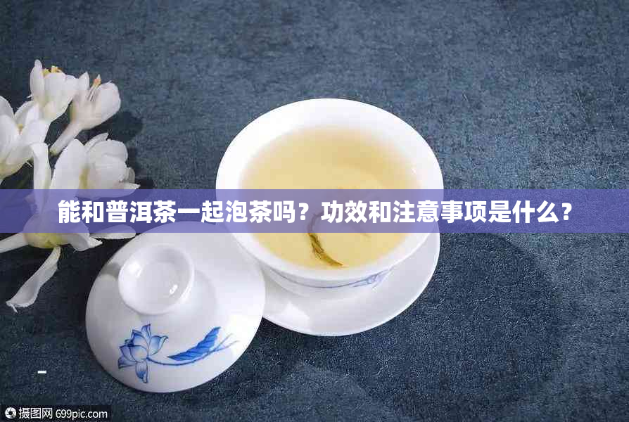 能和普洱茶一起泡茶吗？功效和注意事项是什么？