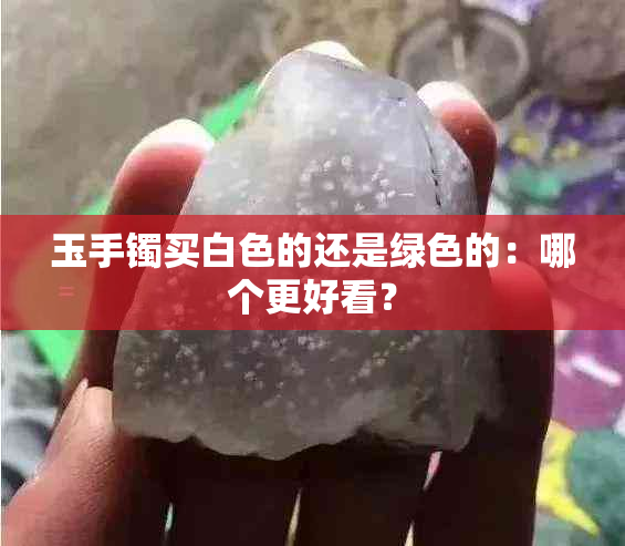 玉手镯买白色的还是绿色的：哪个更好看？