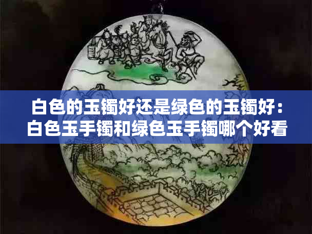 白色的玉镯好还是绿色的玉镯好：白色玉手镯和绿色玉手镯哪个好看？