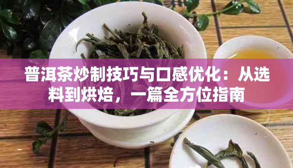 普洱茶炒制技巧与口感优化：从选料到烘焙，一篇全方位指南