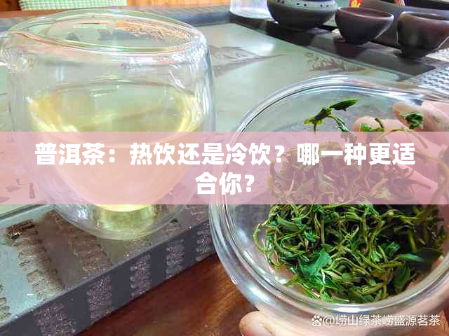 普洱茶：热饮还是冷饮？哪一种更适合你？