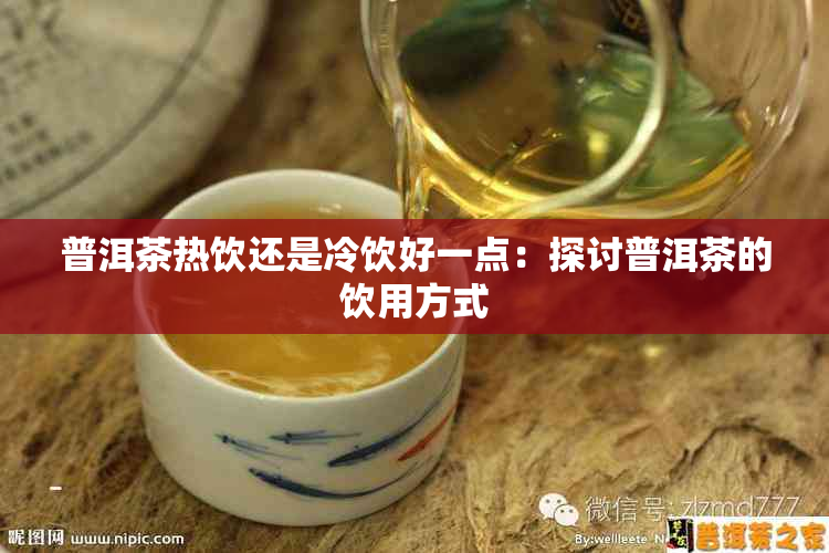 普洱茶热饮还是冷饮好一点：探讨普洱茶的饮用方式