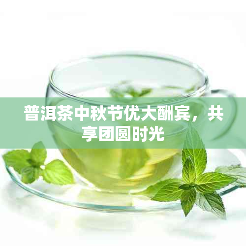 普洱茶中秋节优大酬宾，共享团圆时光