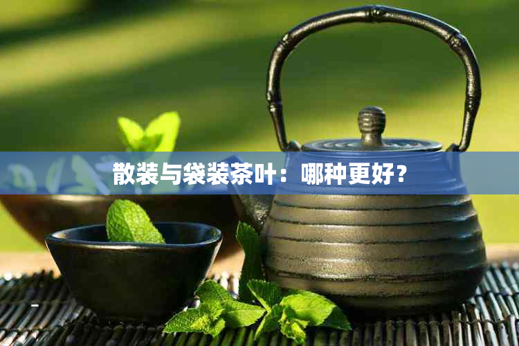 散装与袋装茶叶：哪种更好？