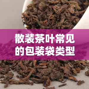 散装茶叶常见的包装袋类型及材料有哪些？