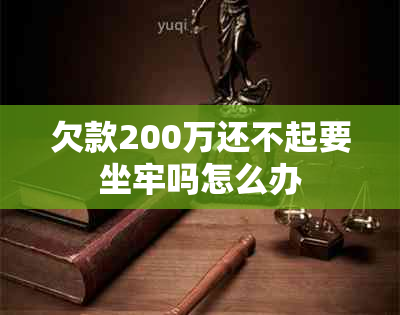 欠款200万还不起要坐牢吗怎么办