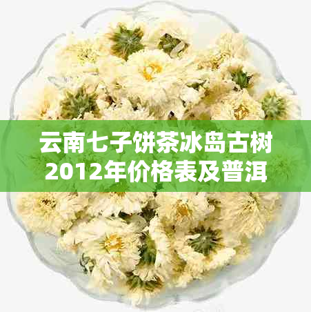 云南七子饼茶冰岛古树2012年价格表及普洱茶冰岛甜生茶价格汇总