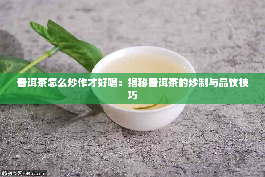 普洱茶怎么炒作才好喝：揭秘普洱茶的炒制与品饮技巧