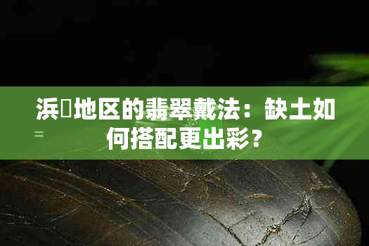 浜旇地区的翡翠戴法：缺土如何搭配更出彩？