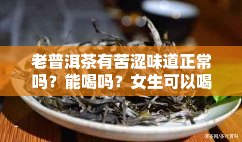 老普洱茶有苦涩味道正常吗？能喝吗？女生可以喝吗？