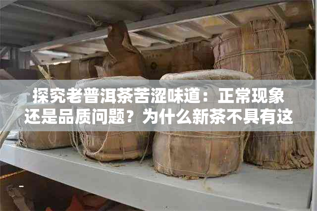 探究老普洱茶苦涩味道：正常现象还是品质问题？为什么新茶不具有这种味道？