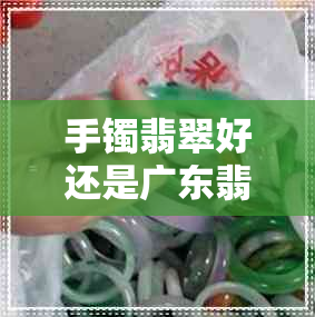 手镯翡翠好还是广东翡翠好