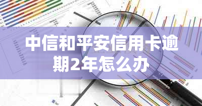 中信和平安信用卡逾期2年怎么办