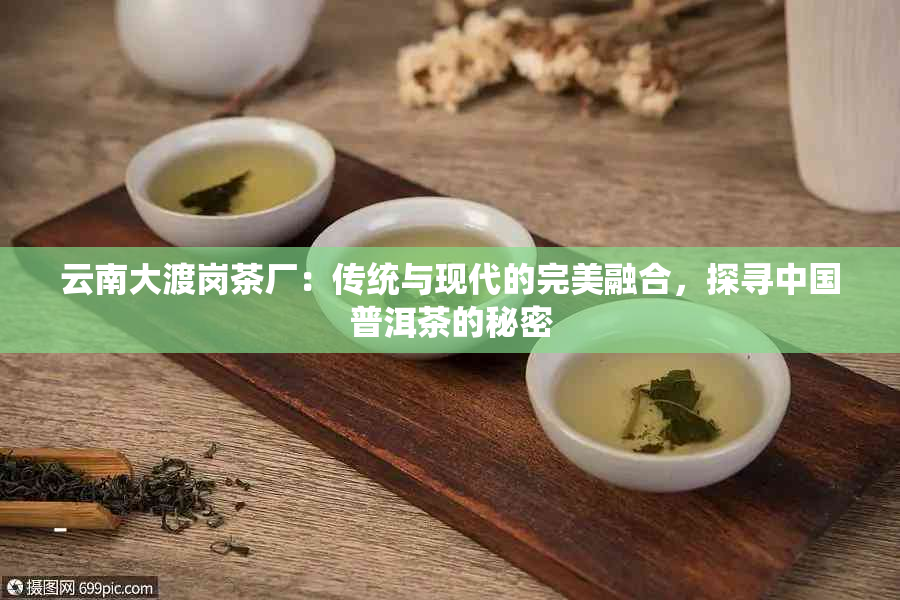 云南大渡岗茶厂：传统与现代的完美融合，探寻中国普洱茶的秘密