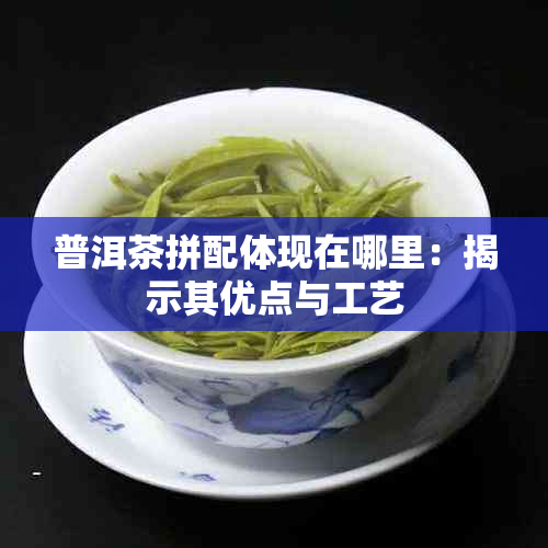 普洱茶拼配体现在哪里：揭示其优点与工艺