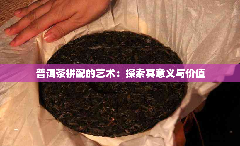 普洱茶拼配的艺术：探索其意义与价值