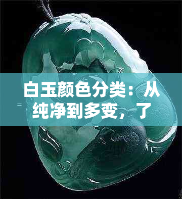 白玉颜色分类：从纯净到多变，了解不同种类的白色美感