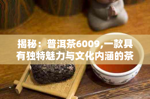 揭秘：普洱茶6009,一款具有独特魅力与文化内涵的茶叶品种解析