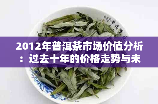 2012年普洱茶市场价值分析：过去十年的价格走势与未来预测