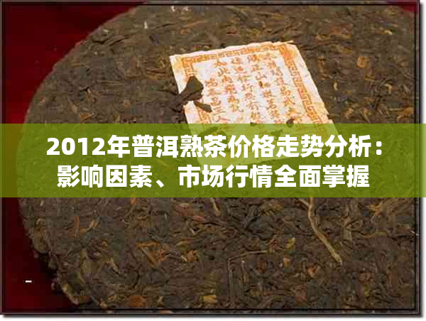 2012年普洱熟茶价格走势分析：影响因素、市场行情全面掌握