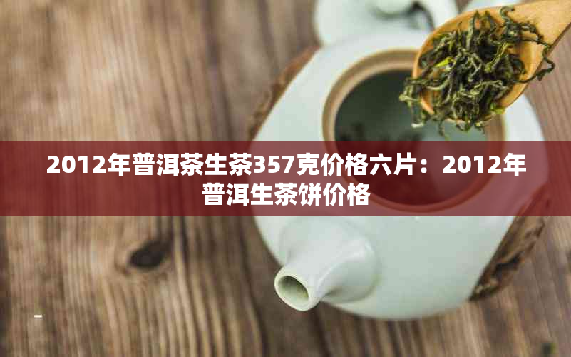 2012年普洱茶生茶357克价格六片：2012年普洱生茶饼价格