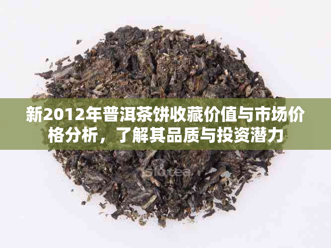 新2012年普洱茶饼收藏价值与市场价格分析，了解其品质与投资潜力