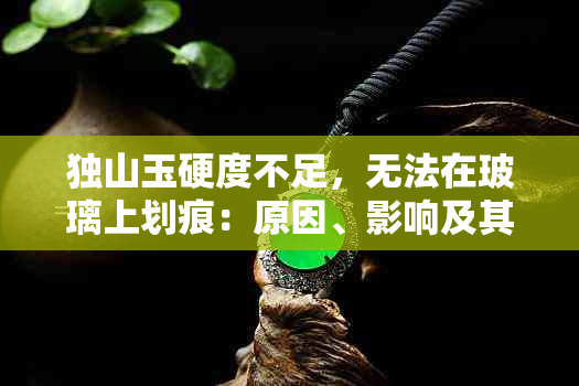 独山玉硬度不足，无法在玻璃上划痕：原因、影响及其它相关问题解答