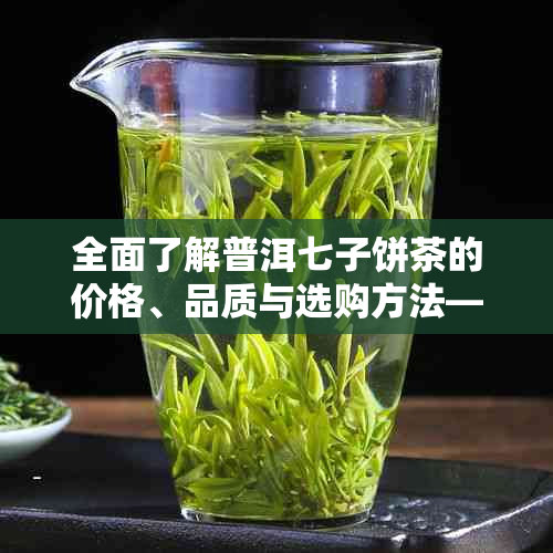 全面了解普洱七子饼茶的价格、品质与选购方法——一站式查询指南