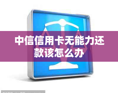 中信信用卡无能力还款该怎么办