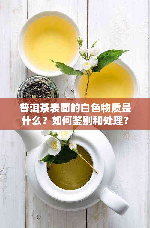 普洱茶表面的白色物质是什么？如何鉴别和处理？