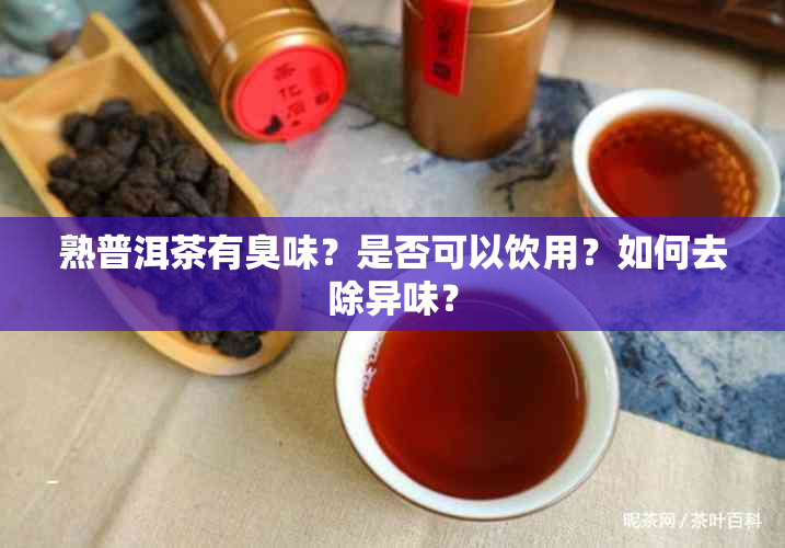 熟普洱茶有臭味？是否可以饮用？如何去除异味？