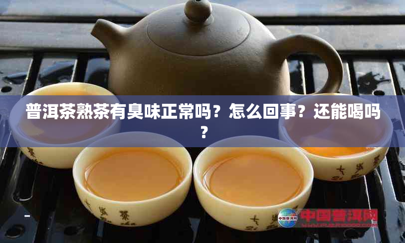 普洱茶熟茶有臭味正常吗？怎么回事？还能喝吗？