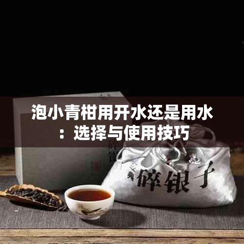 泡小青柑用开水还是用水：选择与使用技巧