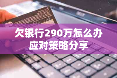 欠银行290万怎么办应对策略分享