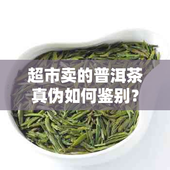 超市卖的普洱茶真伪如何鉴别？