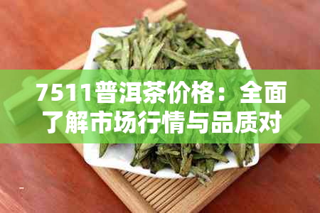 7511普洱茶价格：全面了解市场行情与品质对比，助您轻松选购！