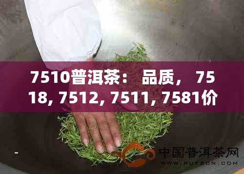 7510普洱茶： 品质， 7518, 7512, 7511, 7581价格与评价