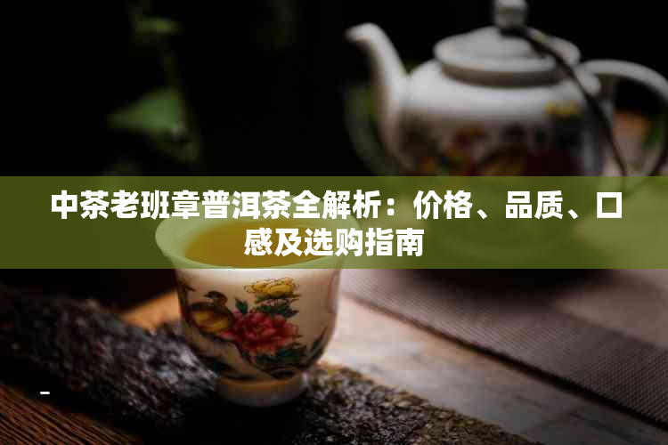 中茶老班章普洱茶全解析：价格、品质、口感及选购指南