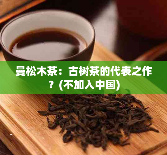 曼松木茶：古树茶的代表之作？(不加入中国)