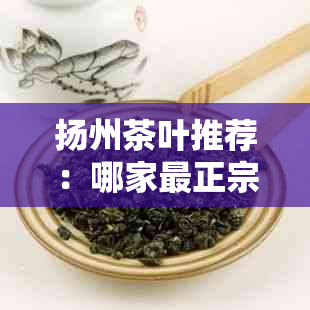 扬州茶叶推荐：哪家最正宗？