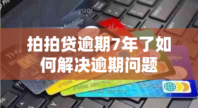 拍拍贷逾期7年了如何解决逾期问题