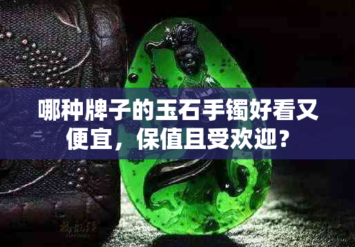 哪种牌子的玉石手镯好看又便宜，保值且受欢迎？