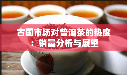 古国市场对普洱茶的热度：销量分析与展望