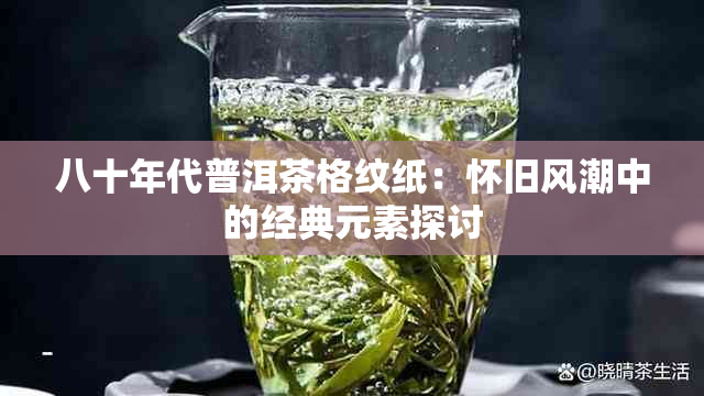 八十年代普洱茶格纹纸：怀旧风潮中的经典元素探讨