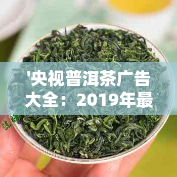 '央视普洱茶广告大全：2019年最新报道'