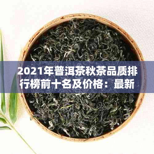 2021年普洱茶秋茶品质排行榜前十名及价格：最新秋茶品质指南