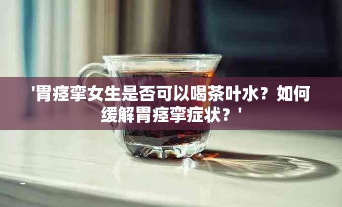 '胃痉挛女生是否可以喝茶叶水？如何缓解胃痉挛症状？'