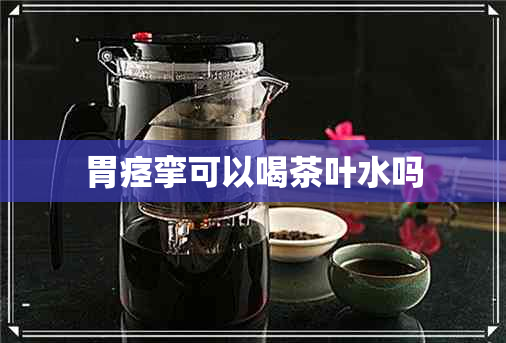 胃痉挛可以喝茶叶水吗